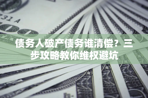 济南债务人破产债务谁清偿？三步攻略教你维权避坑