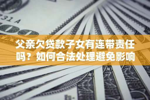 济南父亲欠贷款子女有连带责任吗?如何合法处理避免影响? 济南父亲欠贷款子女有连带责任吗?如何合法处理避免影响?