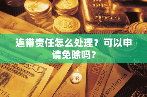 济南连带责任怎么处理？可以申请免除吗？