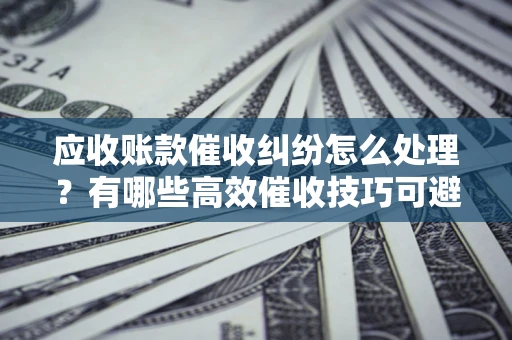 济南应收账款催收纠纷怎么处理？有哪些高效催收技巧可避免坏账？