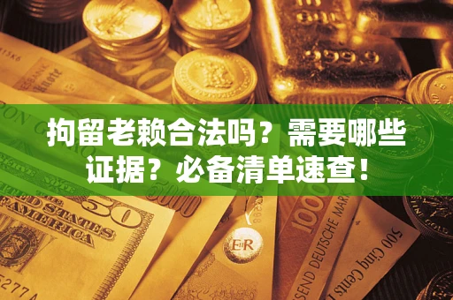 济南拘留老赖合法吗？需要哪些证据？必备清单速查！